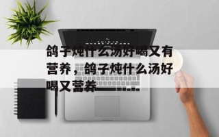 鸽子炖什么汤好喝又有营养，鸽子炖什么汤好喝又营养