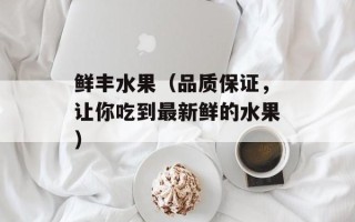 鲜丰水果（品质保证，让你吃到最新鲜的水果）