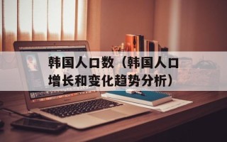 韩国人口数（韩国人口增长和变化趋势分析）
