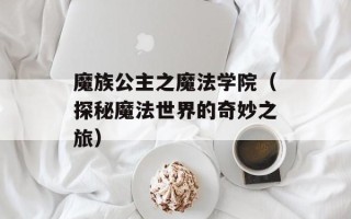 魔族公主之魔法学院（探秘魔法世界的奇妙之旅）