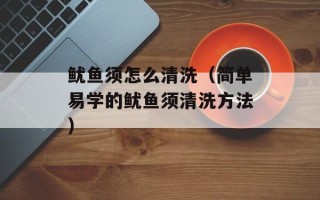 鱿鱼须怎么清洗（简单易学的鱿鱼须清洗方法）