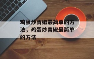 鸡蛋炒青椒最简单的方法，鸡蛋炒青椒最简单的方法
