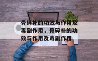 骨碎补的功效与作用及毒副作用，骨碎补的功效与作用及毒副作用