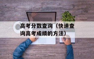 高考分数查询（快速查询高考成绩的方法）