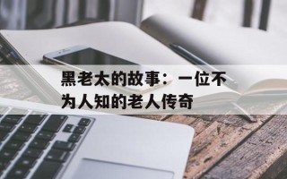 黑老太的故事：一位不为人知的老人传奇