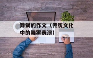 舞狮的作文（传统文化中的舞狮表演）
