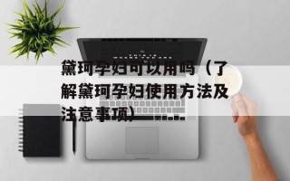 黛珂孕妇可以用吗（了解黛珂孕妇使用方法及注意事项）