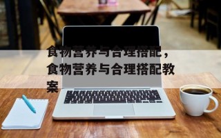 食物营养与合理搭配，食物营养与合理搭配教案