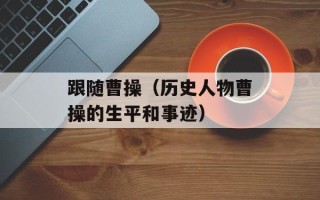 跟随曹操（历史人物曹操的生平和事迹）