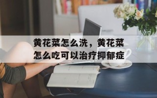 黄花菜怎么洗，黄花菜怎么吃可以治疗抑郁症