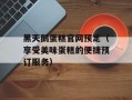 黑天鹅蛋糕官网预定（享受美味蛋糕的便捷预订服务）