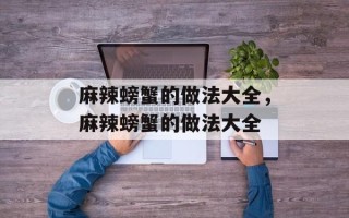 麻辣螃蟹的做法大全，麻辣螃蟹的做法大全