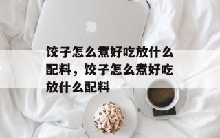 饺子怎么煮好吃放什么配料，饺子怎么煮好吃放什么配料