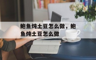 鲍鱼炖土豆怎么做，鲍鱼炖土豆怎么做