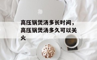 高压锅煲汤多长时间，高压锅煲汤多久可以关火