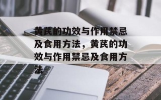 黄芪的功效与作用禁忌及食用方法，黄芪的功效与作用禁忌及食用方法