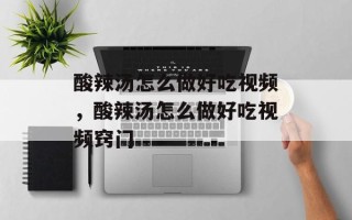 酸辣汤怎么做好吃视频，酸辣汤怎么做好吃视频窍门