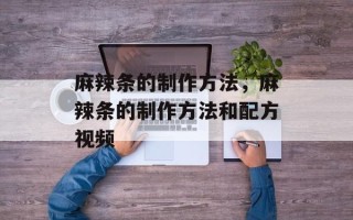 麻辣条的制作方法，麻辣条的制作方法和配方视频