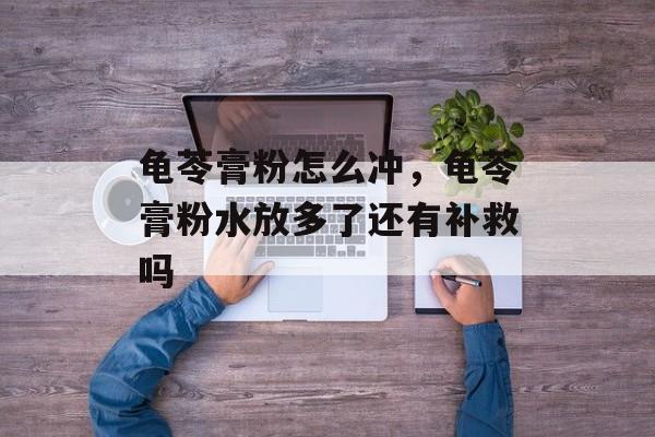 龟苓膏粉怎么冲，龟苓膏粉水放多了还有补救吗-第1张图片-