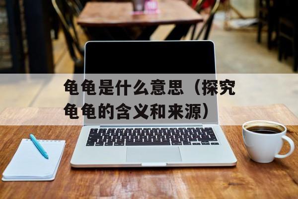 龟龟是什么意思（探究龟龟的含义和来源）-第1张图片-
