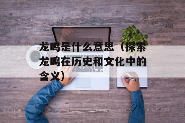 龙鸣是什么意思（探索龙鸣在历史和文化中的含义）-第1张图片-