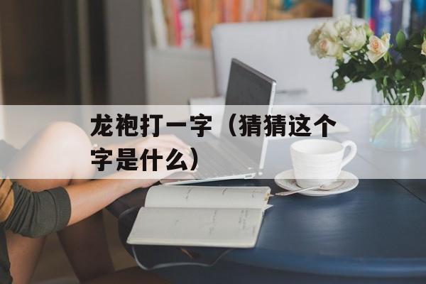 龙袍打一字（猜猜这个字是什么）-第1张图片-