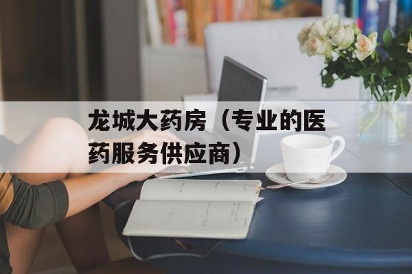 龙城大药房（专业的医药服务供应商）-第1张图片-