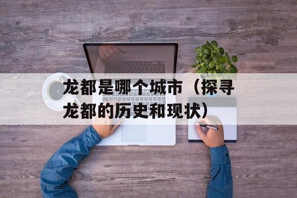 龙都是哪个城市（探寻龙都的历史和现状）-第1张图片-