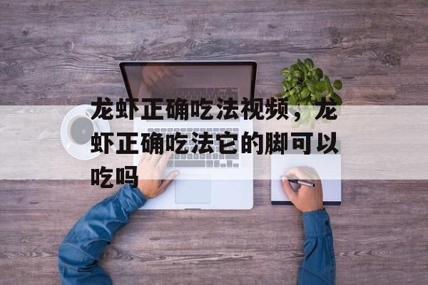 龙虾正确吃法视频，龙虾正确吃法它的脚可以吃吗-第1张图片-