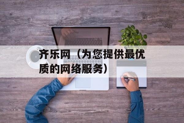 齐乐网（为您提供最优质的网络服务）-第1张图片-