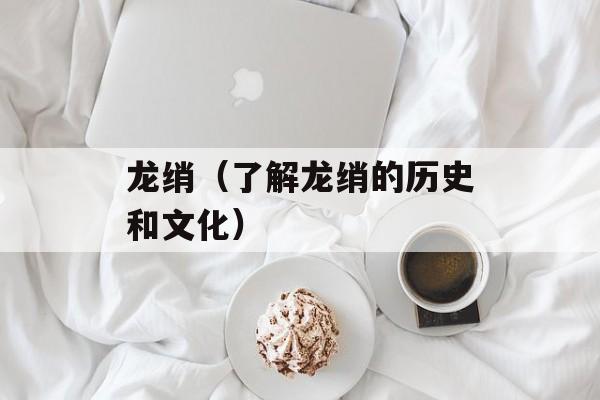 龙绡（了解龙绡的历史和文化）-第1张图片-
