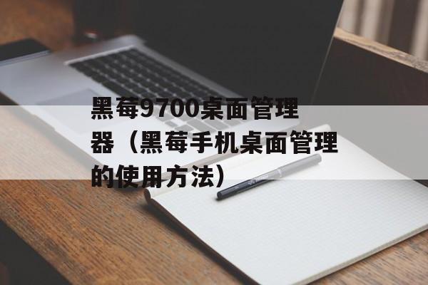 黑莓9700桌面管理器（黑莓手机桌面管理的使用方法）-第1张图片-