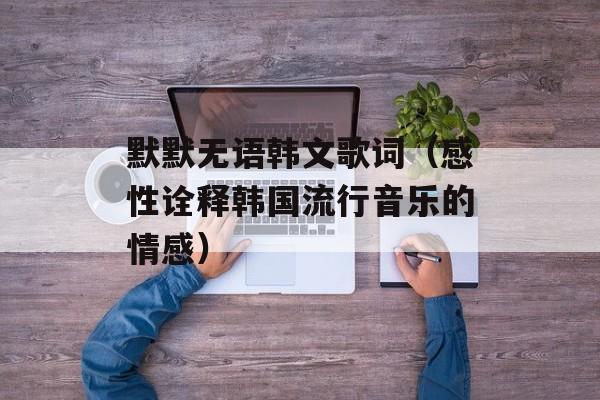默默无语韩文歌词（感性诠释韩国流行音乐的情感）-第1张图片-