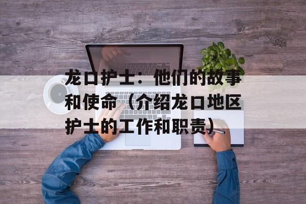 龙口护士：他们的故事和使命（介绍龙口地区护士的工作和职责）-第1张图片-