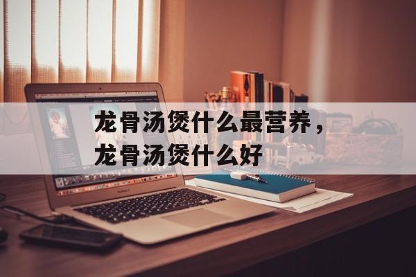 龙骨汤煲什么最营养，龙骨汤煲什么好-第1张图片-