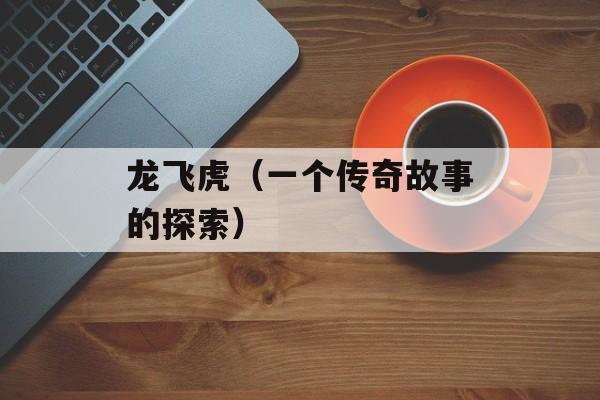 龙飞虎（一个传奇故事的探索）-第1张图片-