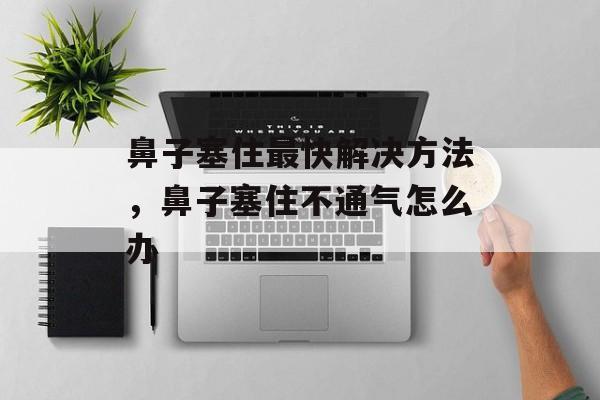 鼻子塞住最快解决方法，鼻子塞住不通气怎么办-第1张图片-