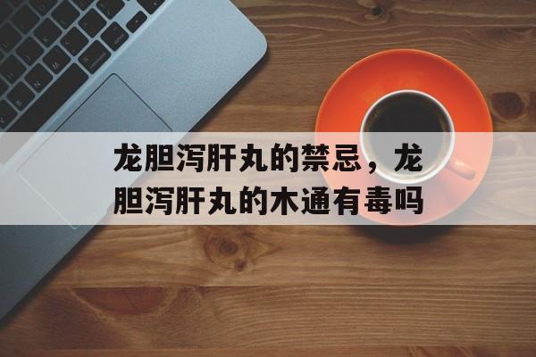 龙胆泻肝丸的禁忌，龙胆泻肝丸的木通有毒吗-第1张图片-