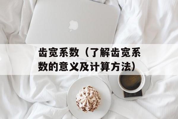 齿宽系数（了解齿宽系数的意义及计算方法）-第1张图片-