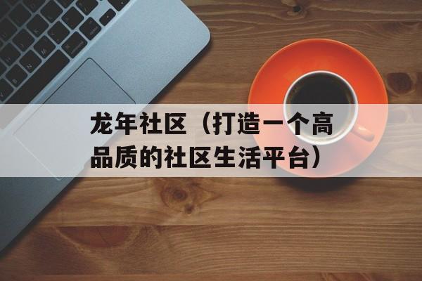 龙年社区（打造一个高品质的社区生活平台）-第1张图片-