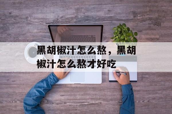 黑胡椒汁怎么熬，黑胡椒汁怎么熬才好吃-第1张图片-