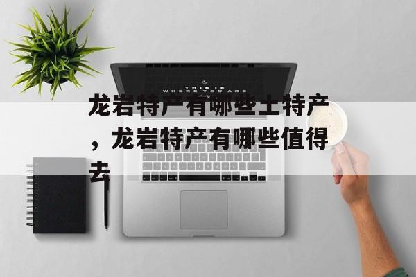 龙岩特产有哪些土特产，龙岩特产有哪些值得去-第1张图片-