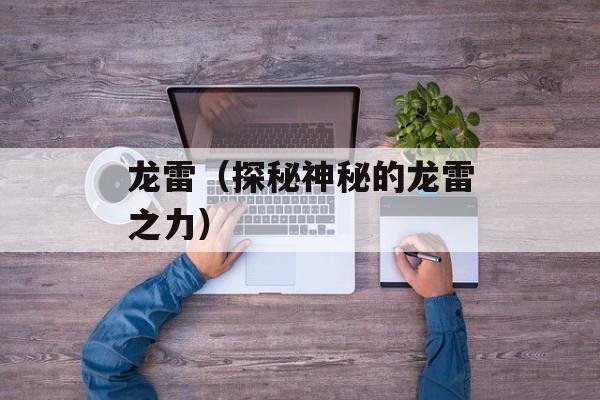 龙雷（探秘神秘的龙雷之力）-第1张图片-