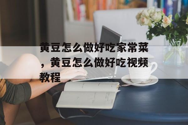 黄豆怎么做好吃家常菜，黄豆怎么做好吃视频教程-第1张图片-