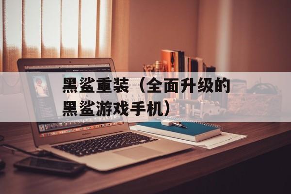 黑鲨重装（全面升级的黑鲨游戏手机）-第1张图片-