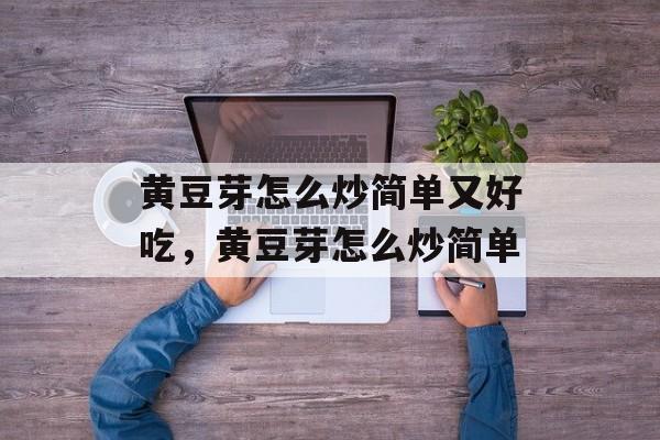 黄豆芽怎么炒简单又好吃，黄豆芽怎么炒简单-第1张图片-
