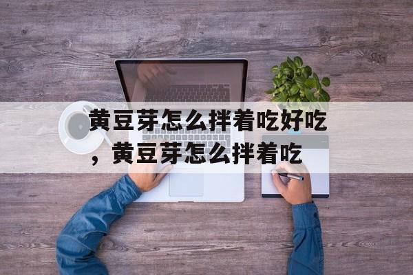 黄豆芽怎么拌着吃好吃，黄豆芽怎么拌着吃-第1张图片-