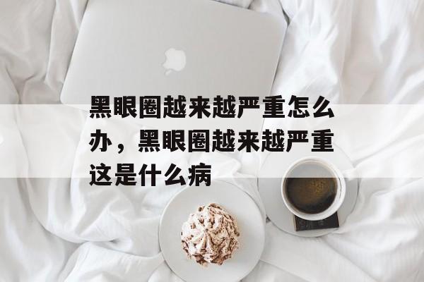 黑眼圈越来越严重怎么办，黑眼圈越来越严重这是什么病-第1张图片-