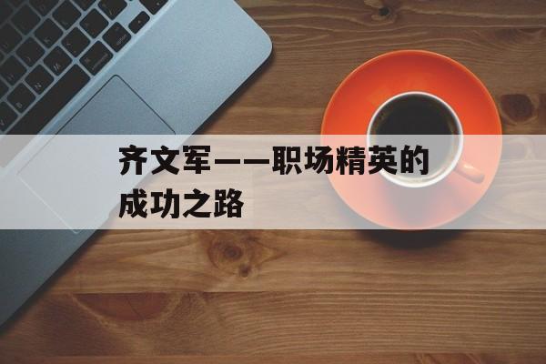 齐文军——职场精英的成功之路-第1张图片-