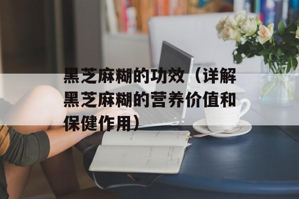 黑芝麻糊的功效（详解黑芝麻糊的营养价值和保健作用）-第1张图片-